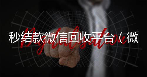 秒结款微信回收24小时靠谱收微信平台平台（微信高价回收联系方式）