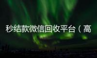  秒结款微信回收平台（高价回收微信秒结）