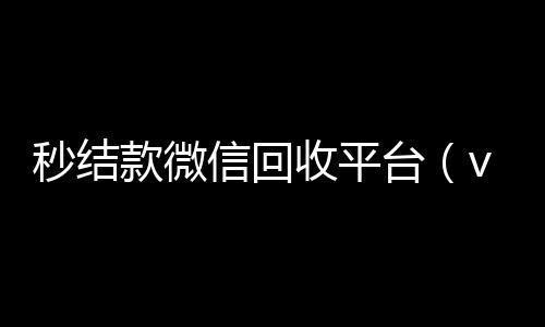 秒结款微信回收24小时全天收购微信号平台（vx回收联系方式）