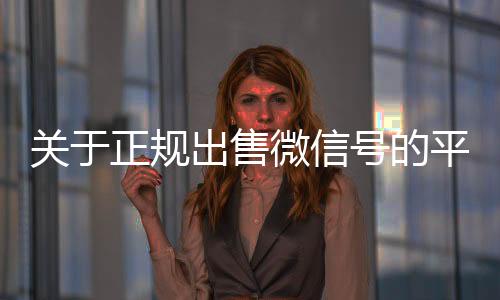 关于正规出微信24小时在线回收售微信号的平台的信息