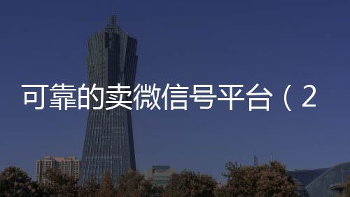 可靠的卖微信号平台24小时高价回收微信（2020卖微信号的有什么平台）