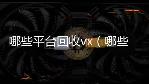 哪些平台回收v回收vx号x（哪些平台回收京东e卡）