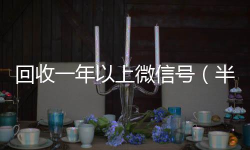 回收一年以上vx回收微信号（半年微信号回收）
