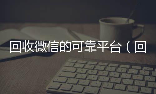 回收微信的可靠个人回收vx秒结平台（回收微信正规平台）