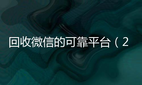 回收微信的可靠平台收购微信号24小时在线秒结平台（2019长期高价回收微信平台）