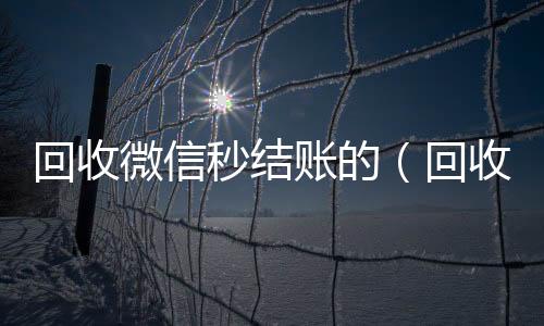 回收微信秒结收微信号高价回收vx秒结账的（回收微信号秒结款）