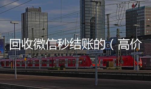 回收微信秒结账微信24小时在线回收的（高价回收微信秒结账软件）