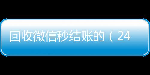 回收微信秒结账回收vx号秒结的（24小时在线回收vx）
