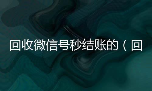 回收微信号秒结微信回收联系方式账的（回收微信立马结账的）