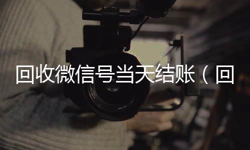 回收微信号当天结vx回收秒结账账（回收微信号当天结账安全吗）