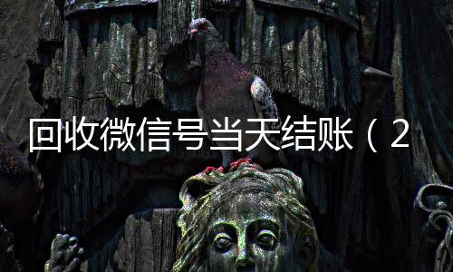 回收微信号当天结账收微信号的正规平台（24小时高价回收微信秒结微信号）