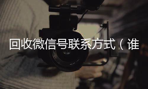 回收微信号联系方24小时收微信式（谁知道回收微信号的联系方式）