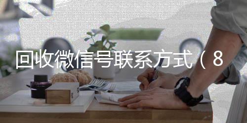 回收微信号联系方哪些平台回收vx式（800收一年以上微信号）