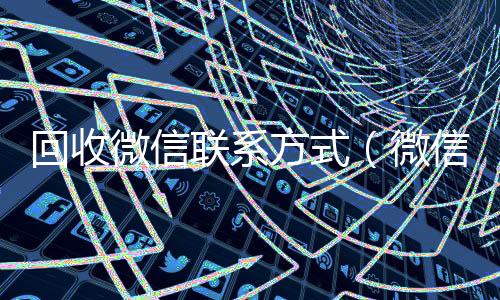 回收微信联系回收微信的可靠平台方式（微信回收平台）