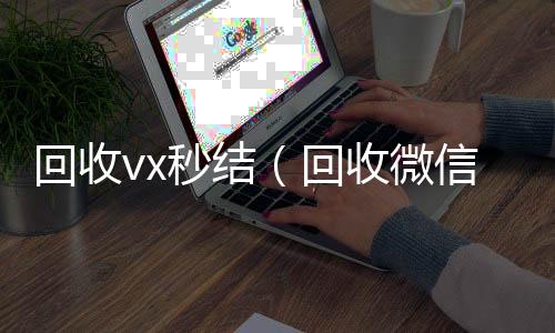 回收vx秒在线回收微信秒结结（回收微信秒结）