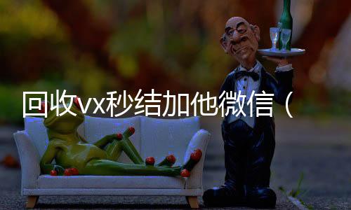 回收vx秒结加他收vx微信（微信号回收秒结平台交易）