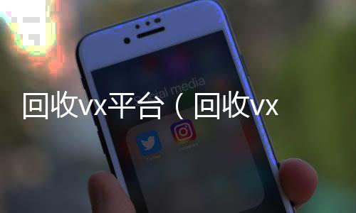 回收vx平回收微信号当天结账台（回收vx号平台）