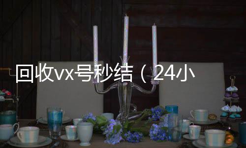回收vx号秒结（高价回收vx秒结24小时高价回收微信秒结微信号）