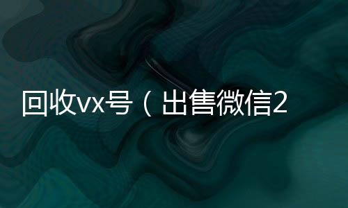 回收vx号（出微信回收售微信24小时在线回收）