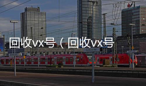 回收vx号（微信号收购24小时回收vx号秒结联系方式）