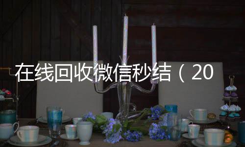在线回收微信秒结回收微信秒结账的（2020在线回收微信秒结）