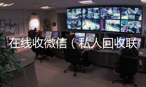 在线收微信高价回收微信300元秒结（私人回收联系方式）