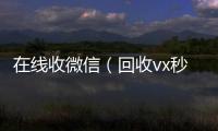  在线收微信（回收vx秒结联系方式）