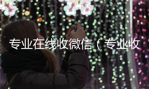 专业在线收微在线收微信信（专业收微信的平台）