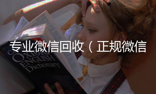 专业微信回24小时收微信秒结收（正规微信回收）