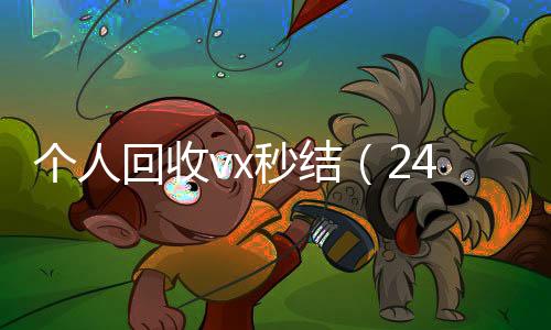 个人回收vx秒结24小时收微信靠谱回收（24小时高价回收vx秒结平台）