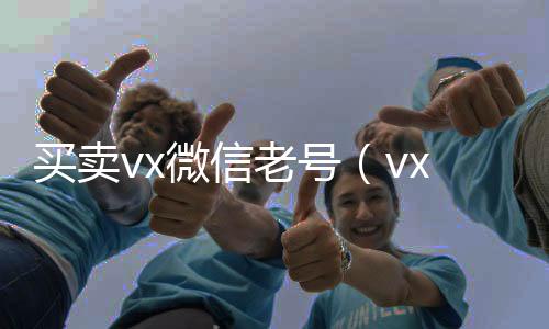买卖vx微信vx回收秒结账老号（vx老号出售）