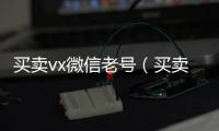  买卖vx微信老号（买卖vx微信老号安全吗）