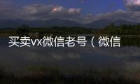  买卖vx微信老号（微信卖账号）