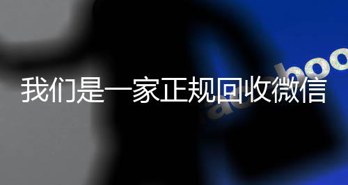 我们是一家正规回收微信收vx秒结24小时号的平台（我们是一家正规回收微信号的平台吗）