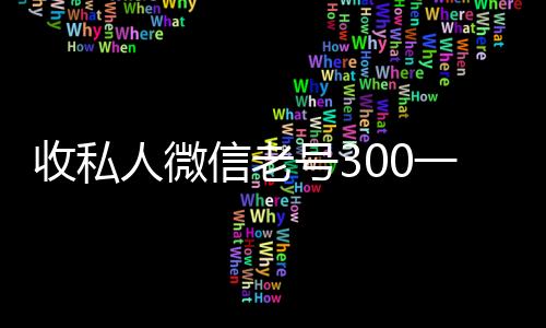 收私人微信老号3回收vx秒结白号00一个（收微信号多少钱一个）
