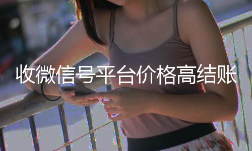收微信号平台价格高价回收微信300元秒结高结账快（收微信号平台哪个最好）
