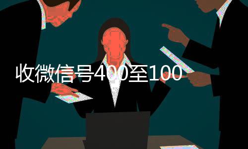 收微信号400至24小时全天收购vx1000一个（个人回收vx秒结）