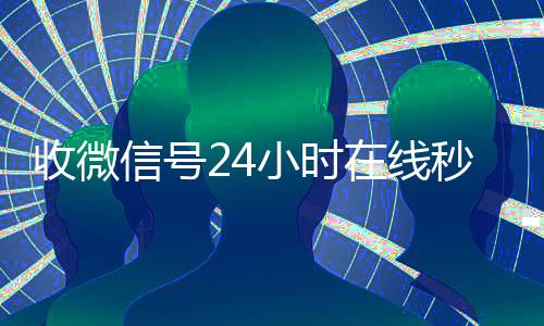 收微信号24小时在24小时vx回收平台线秒结（24小时在线微信号收购）