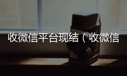 收微信平台现微信回收正规官网平台结（收微信给钱真的假的）