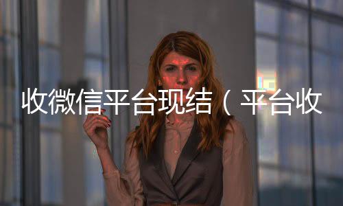 收微信平台现收微信号400至1000一个结（平台收微信是真的吗）