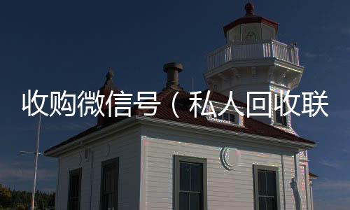 收购微信号个人回收vx秒结（私人回收联系方式）