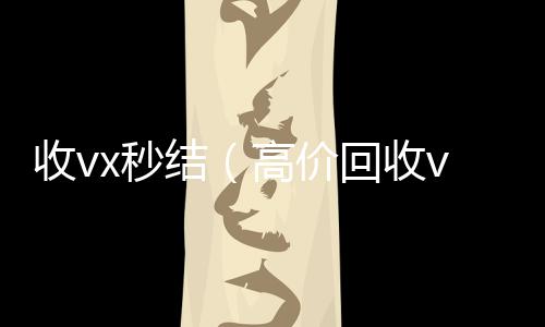 收vx秒结高价回收vx秒结（高价回收vx秒结）