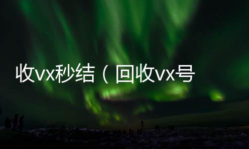 收vx秒微信回收高价秒结平台结（回收vx号）