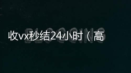 收vx秒结24小时收微信号高价回收vx秒结（高价回收微信500元秒结网站）