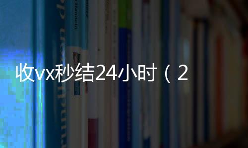 收vx秒结24vx回收联系方式小时（24小时在线回收vx）