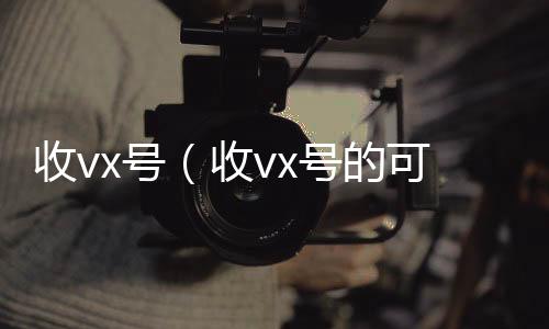 收vx号（微信回收收vx号的可靠吗）