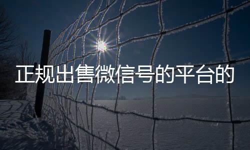 正规出售微回收满月微信号秒结信号的平台的简单介绍