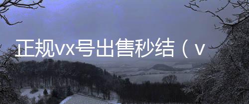 正规vx号出微信账号回收价格表售秒结（vx号出售平台）