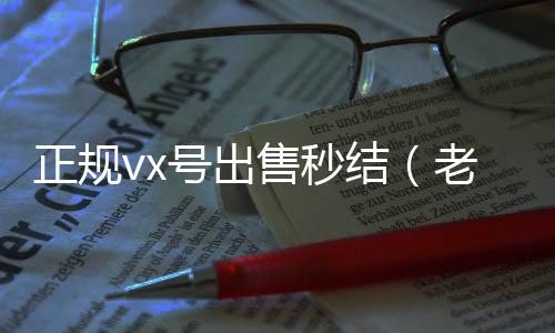 正规vx号出回收微信号24小时在线秒结售秒结（老号店微信出售）
