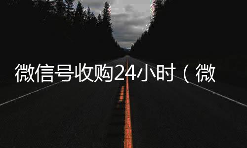 微信号收购24vx回收秒结账小时（微信号收购正规官网）